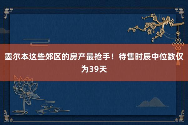 墨尔本这些郊区的房产最抢手！待售时辰中位数仅为39天