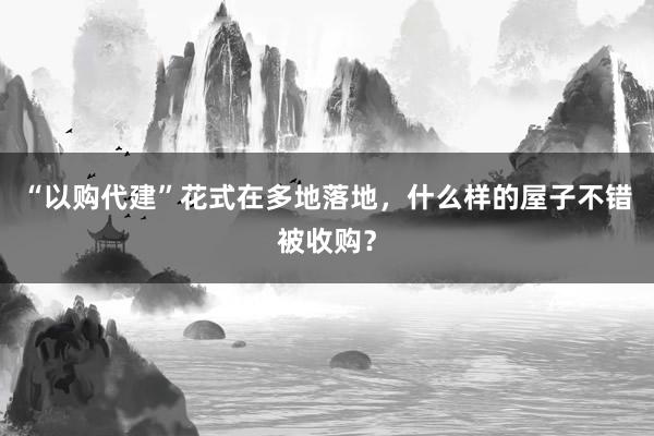 “以购代建”花式在多地落地，什么样的屋子不错被收购？