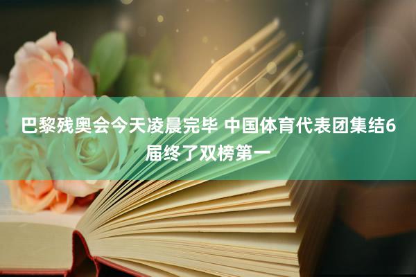 巴黎残奥会今天凌晨完毕 中国体育代表团集结6届终了双榜第一