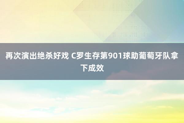 再次演出绝杀好戏 C罗生存第901球助葡萄牙队拿下成效