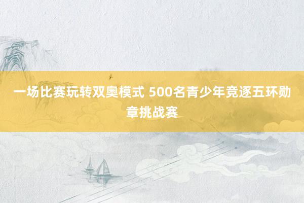 一场比赛玩转双奥模式 500名青少年竞逐五环勋章挑战赛