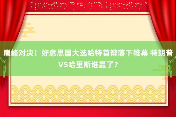 巅峰对决！好意思国大选哈特首辩落下帷幕 特朗普VS哈里斯谁赢了？