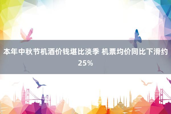 本年中秋节机酒价钱堪比淡季 机票均价同比下滑约25%