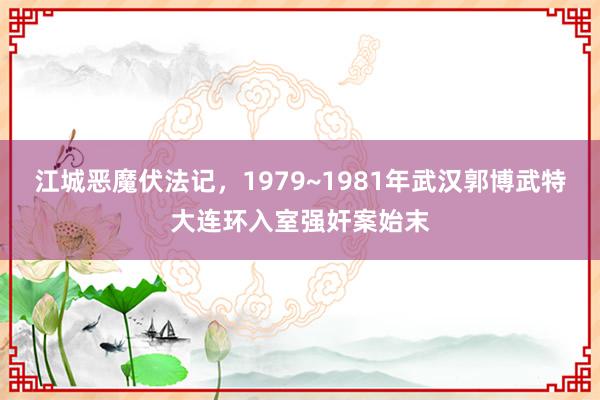 江城恶魔伏法记，1979~1981年武汉郭博武特大连环入室强奸案始末