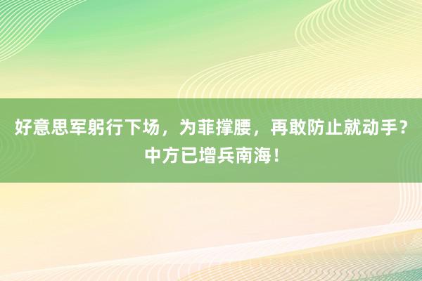 好意思军躬行下场，为菲撑腰，再敢防止就动手？中方已增兵南海！