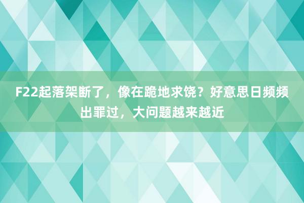 F22起落架断了，像在跪地求饶？好意思日频频出罪过，大问题越来越近