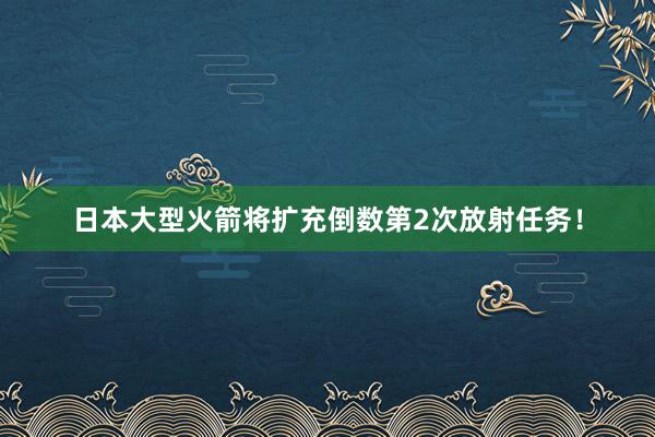 日本大型火箭将扩充倒数第2次放射任务！