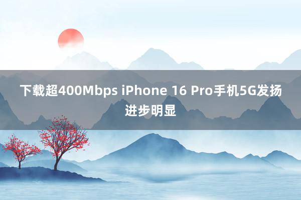 下载超400Mbps iPhone 16 Pro手机5G发扬进步明显