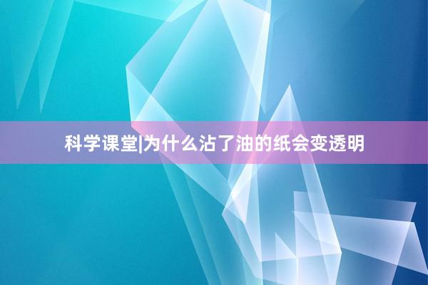 科学课堂|为什么沾了油的纸会变透明