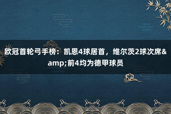 欧冠首轮弓手榜：凯恩4球居首，维尔茨2球次席&前4均为德甲球员