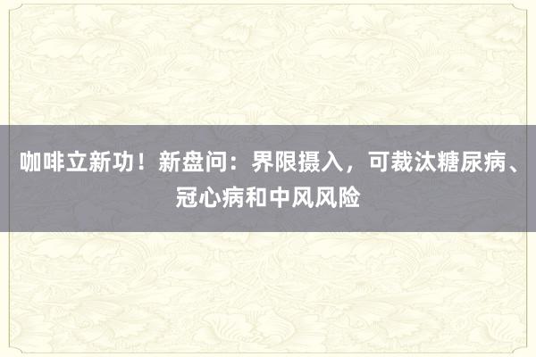 咖啡立新功！新盘问：界限摄入，可裁汰糖尿病、冠心病和中风风险